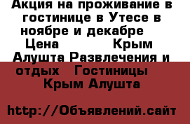 Акция на проживание в гостинице в Утесе в ноябре и декабре!  › Цена ­ 2 018 - Крым, Алушта Развлечения и отдых » Гостиницы   . Крым,Алушта